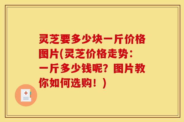 灵芝要多少块一斤价格图片(灵芝价格走势:一斤多少钱呢?图片教你如何选购!) 灵芝要多少块一斤价格图片(灵芝价格走势:一斤多少钱呢?图片教你如何选购!)
