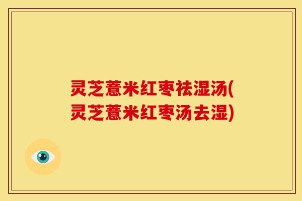 灵芝薏米红枣祛湿汤(灵芝薏米红枣汤去湿)