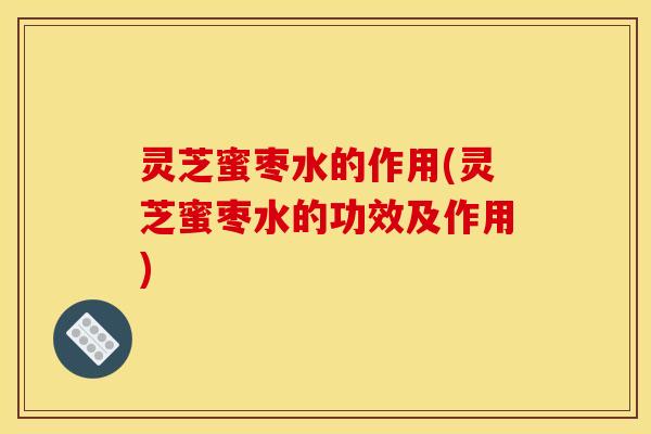 灵芝蜜枣水的作用(灵芝蜜枣水的功效及作用)