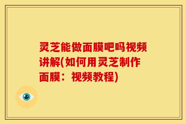 灵芝能做面膜吧吗视频讲解(如何用灵芝制作面膜：视频教程)