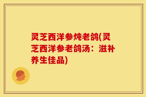 灵芝西洋参炖老鸽(灵芝西洋参老鸽汤：滋补养生佳品)