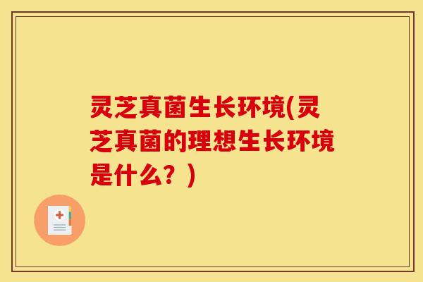 灵芝真菌生长环境(灵芝真菌的理想生长环境是什么？)