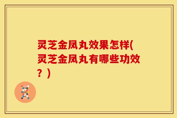 灵芝金凤丸效果怎样(灵芝金凤丸有哪些功效？)