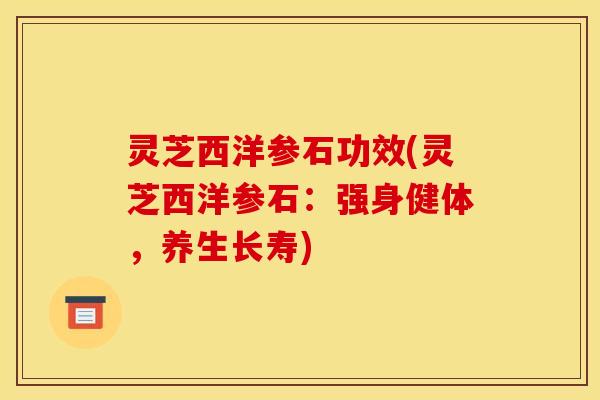 灵芝西洋参石功效(灵芝西洋参石：强身健体，养生长寿)