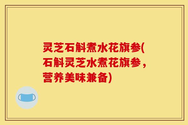 灵芝石斛煮水花旗参(石斛灵芝水煮花旗参，营养美味兼备)