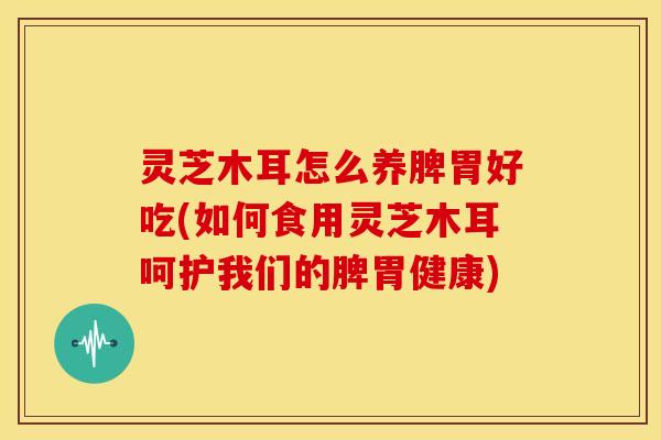 灵芝木耳怎么养脾胃好吃(如何食用灵芝木耳呵护我们的脾胃健康) 灵芝木耳怎么养脾胃好吃(如何食用灵芝木耳呵护我们的脾胃健康)