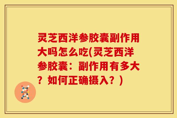 灵芝西洋参胶囊副作用大吗怎么吃(灵芝西洋参胶囊：副作用有多大？如何正确摄入？)