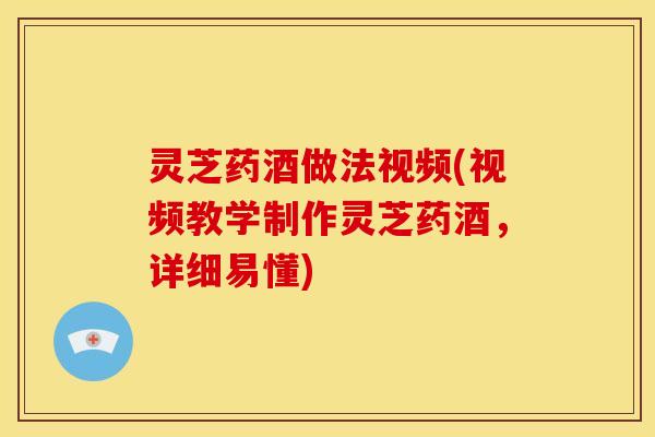 灵芝药酒做法视频(视频教学制作灵芝药酒，详细易懂)