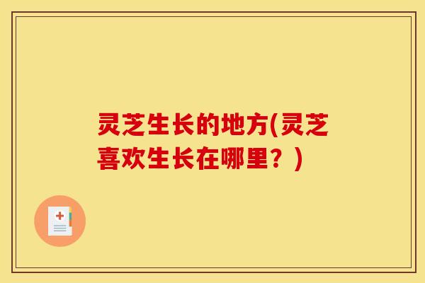 灵芝生长的地方(灵芝喜欢生长在哪里?) 灵芝生长的地方(灵芝喜欢生长在哪里?)