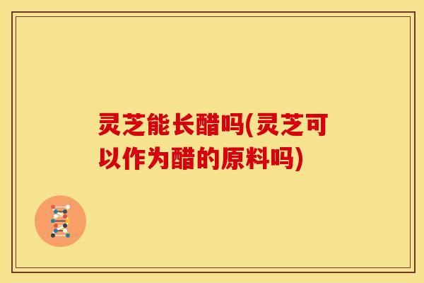 灵芝能长醋吗(灵芝可以作为醋的原料吗) 灵芝能长醋吗(灵芝可以作为醋的原料吗)