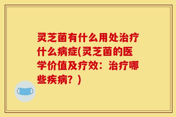 灵芝菌有什么用处什么症(灵芝菌的医学价值及疗效：哪些？)