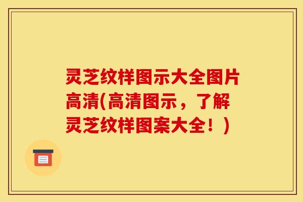 灵芝纹样图示大全图片高清(高清图示，了解灵芝纹样图案大全！)