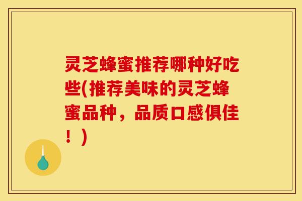 灵芝蜂蜜推荐哪种好吃些(推荐美味的灵芝蜂蜜品种，品质口感俱佳！)