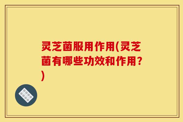 灵芝菌服用作用(灵芝菌有哪些功效和作用？)