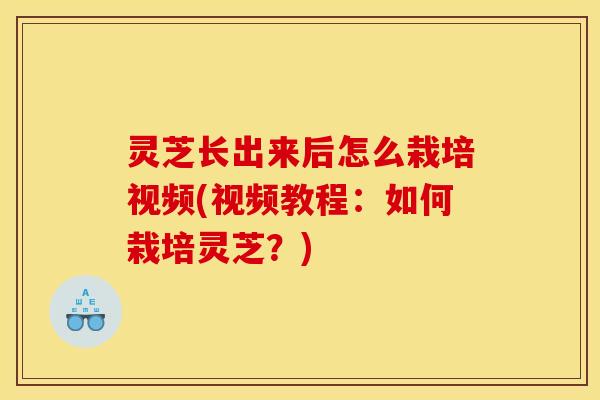 灵芝长出来后怎么栽培视频(视频教程：如何栽培灵芝？)
