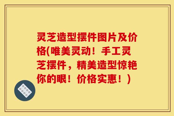 灵芝造型摆件图片及价格(唯美灵动！手工灵芝摆件，精美造型惊艳你的眼！价格实惠！)