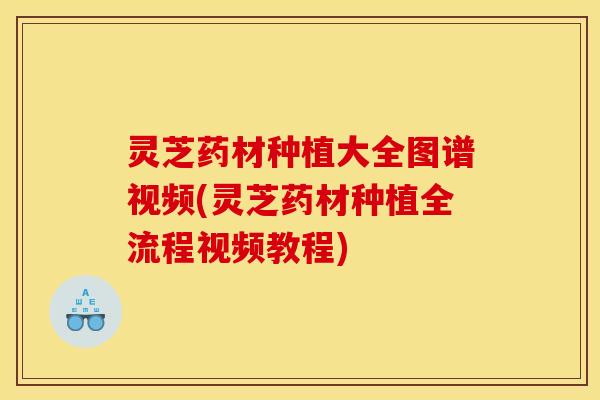 灵芝药材种植大全图谱视频(灵芝药材种植全流程视频教程)