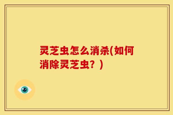 灵芝虫怎么消杀(如何消除灵芝虫？)