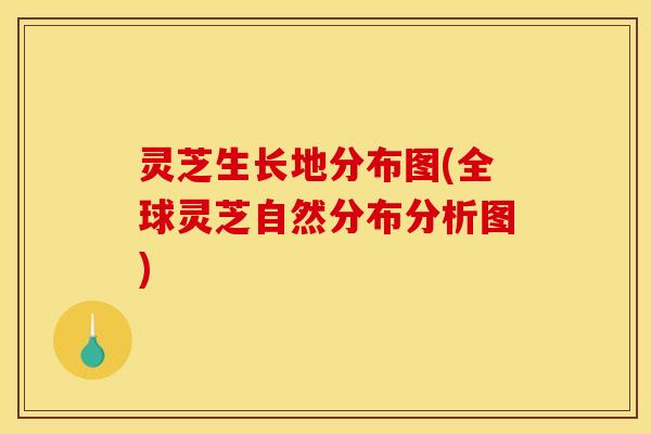 灵芝生长地分布图(全球灵芝自然分布分析图) 灵芝生长地分布图(全球灵芝自然分布分析图)