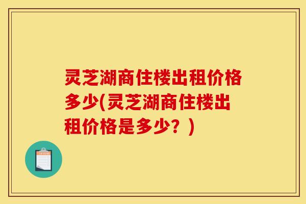 灵芝湖商住楼出租价格多少(灵芝湖商住楼出租价格是多少?) 灵芝湖商住楼出租价格多少(灵芝湖商住楼出租价格是多少?)