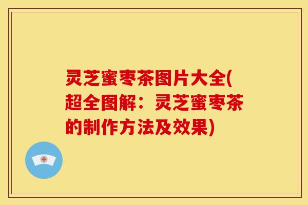 灵芝蜜枣茶图片大全(超全图解：灵芝蜜枣茶的制作方法及效果)