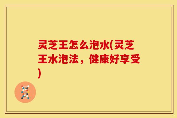 灵芝王怎么泡水(灵芝王水泡法，健康好享受)