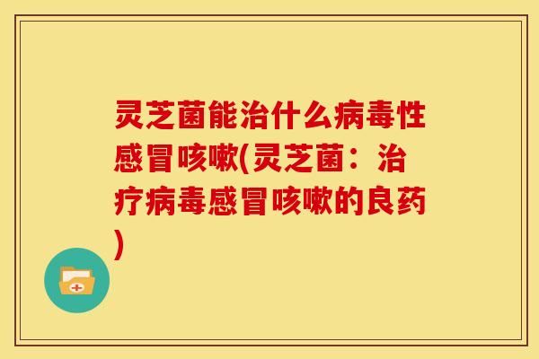 灵芝菌能什么性(灵芝菌：的良药)