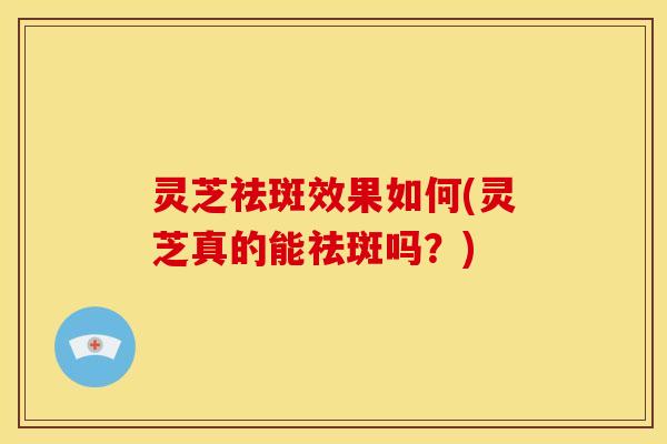 灵芝祛斑效果如何(灵芝真的能祛斑吗？)