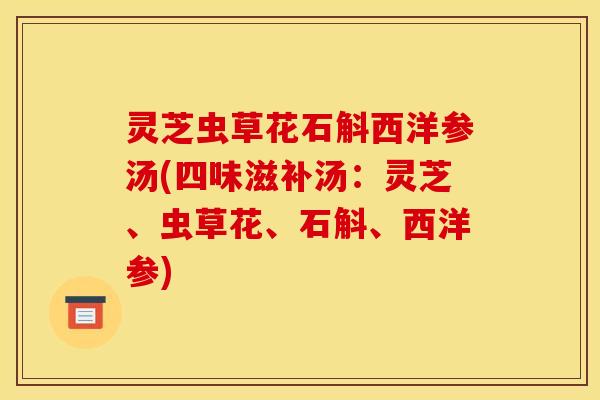 灵芝虫草花石斛西洋参汤(四味滋补汤：灵芝、虫草花、石斛、西洋参)