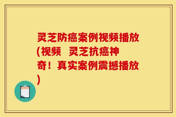灵芝防案例视频播放(视频  灵芝抗神奇！真实案例震撼播放)