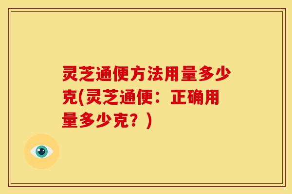 灵芝通便方法用量多少克(灵芝通便：正确用量多少克？)