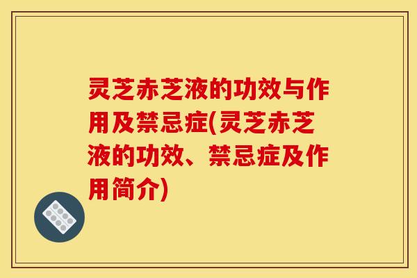 灵芝赤芝液的功效与作用及禁忌症(灵芝赤芝液的功效、禁忌症及作用简介)
