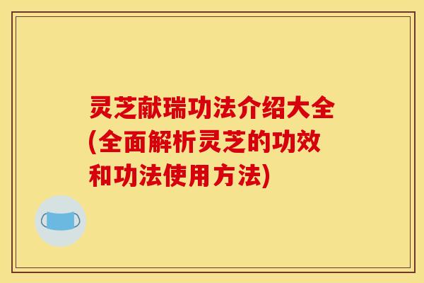 灵芝献瑞功法介绍大全(全面解析灵芝的功效和功法使用方法)