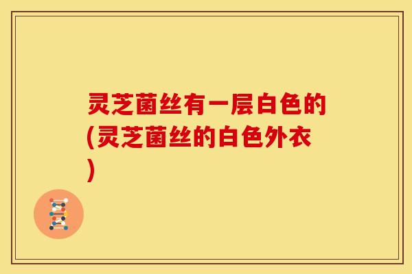 灵芝菌丝有一层白色的(灵芝菌丝的白色外衣)