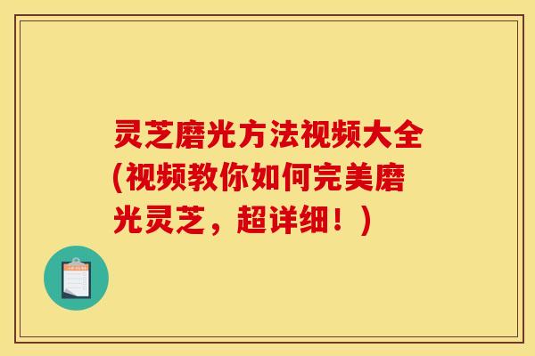 灵芝磨光方法视频大全(视频教你如何完美磨光灵芝，超详细！)