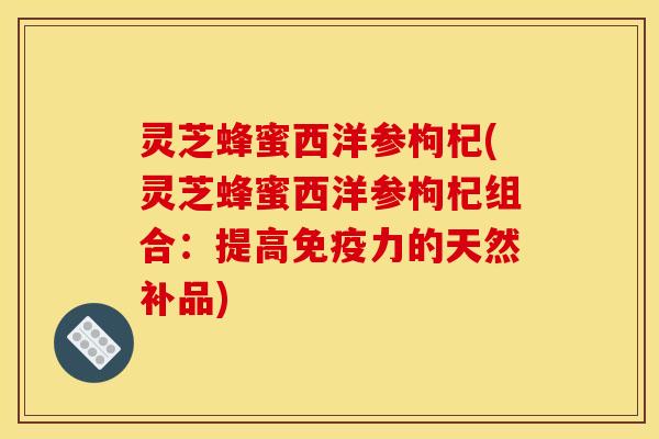灵芝蜂蜜西洋参枸杞(灵芝蜂蜜西洋参枸杞组合：提高免疫力的天然补品)