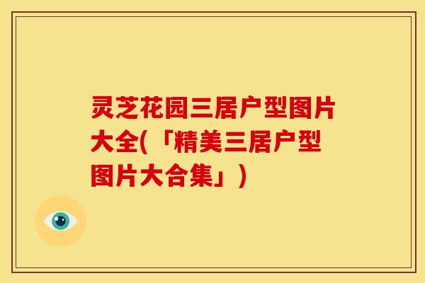 灵芝花园三居户型图片大全(「精美三居户型图片大合集」)