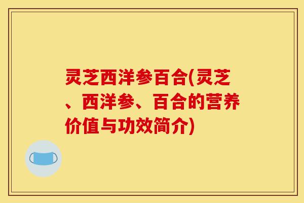 灵芝西洋参百合(灵芝、西洋参、百合的营养价值与功效简介)