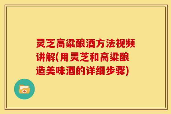 灵芝高粱酿酒方法视频讲解(用灵芝和高粱酿造美味酒的详细步骤)