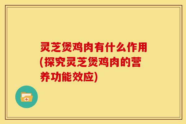灵芝煲鸡肉有什么作用(探究灵芝煲鸡肉的营养功能效应)