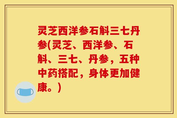 灵芝西洋参石斛三七丹参(灵芝、西洋参、石斛、三七、丹参,五种搭配,身体更加健康。) 灵芝西洋参石斛三七丹参(灵芝、西洋参、石斛、三七、丹参,五种搭配,身体更加健康。)