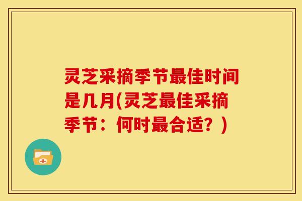 灵芝采摘季节佳时间是几月(灵芝佳采摘季节：何时合适？)
