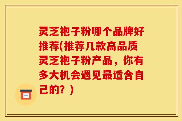 灵芝袍子粉哪个品牌好推荐(推荐几款高品质灵芝袍子粉产品，你有多大机会遇见适合自己的？)