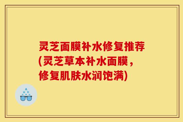 灵芝面膜补水修复推荐(灵芝草本补水面膜，修复水润饱满)