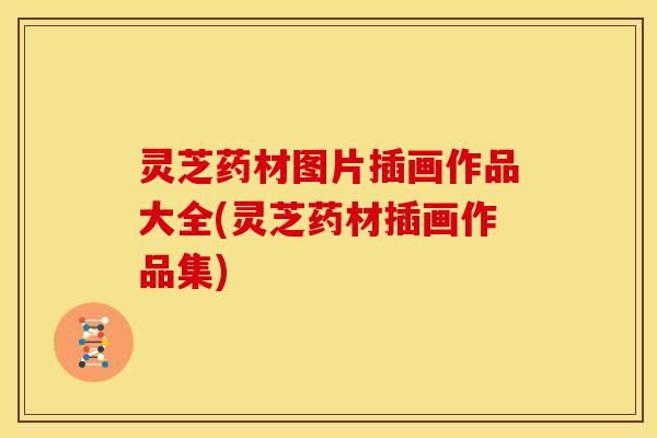 灵芝药材图片插画作品大全(灵芝药材插画作品集)