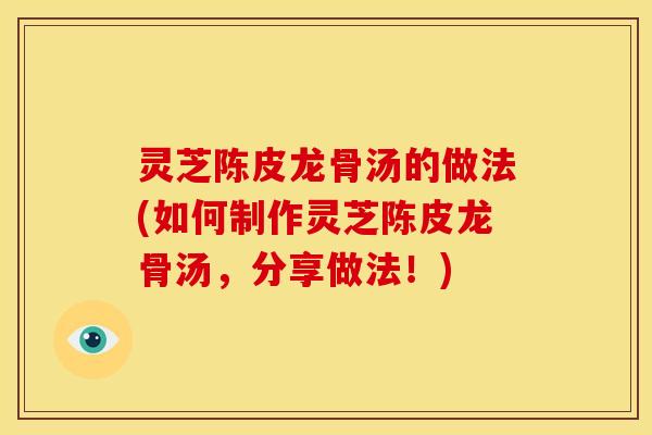 灵芝陈皮龙骨汤的做法(如何制作灵芝陈皮龙骨汤，分享做法！)