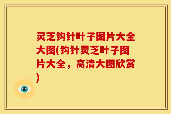 灵芝钩针叶子图片大全大图(钩针灵芝叶子图片大全，高清大图欣赏)
