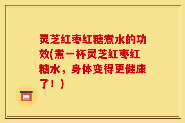 灵芝红枣红糖煮水的功效(煮一杯灵芝红枣红糖水，身体变得更健康了！)