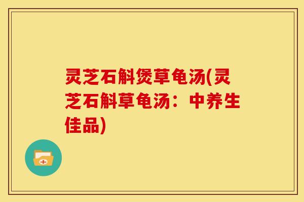 灵芝石斛煲草龟汤(灵芝石斛草龟汤：中养生佳品)
