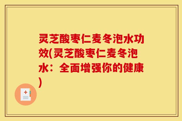 灵芝酸枣仁麦冬泡水功效(灵芝酸枣仁麦冬泡水：全面增强你的健康)